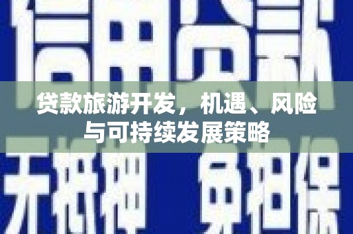 高陵贷款旅游开发，机遇、风险与可持续发展策略