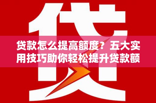 高陵贷款怎么提高额度？五大实用技巧助你轻松提升贷款额度