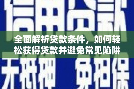 高陵全面解析贷款条件，如何轻松获得贷款并避免常见陷阱