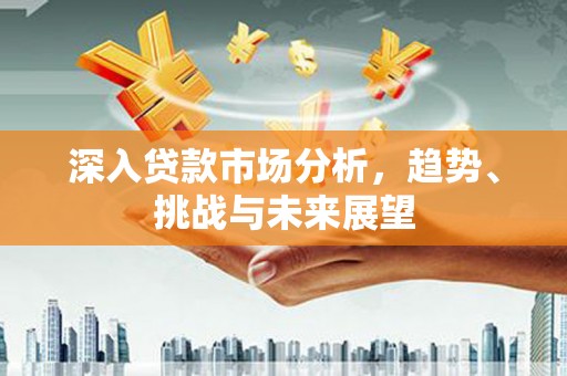 高陵深入贷款市场分析，趋势、挑战与未来展望