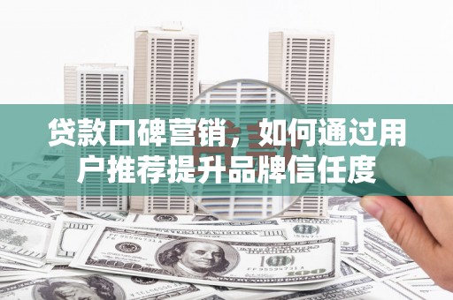 高陵贷款口碑营销，如何通过用户推荐提升品牌信任度