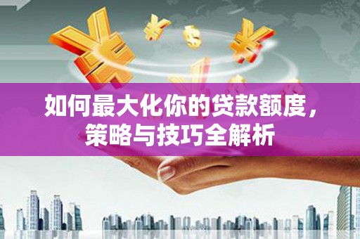 高陵如何最大化你的贷款额度，策略与技巧全解析