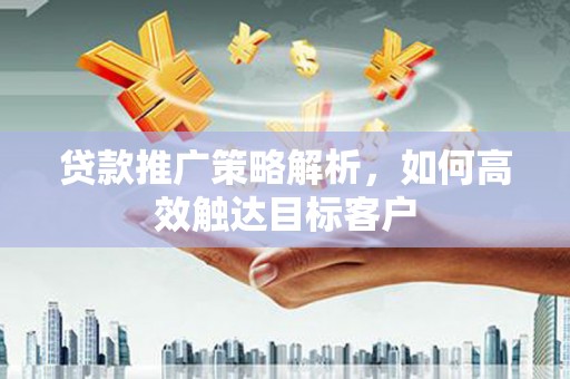 高陵贷款推广策略解析，如何高效触达目标客户
