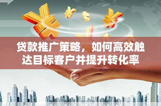 高陵贷款推广策略，如何高效触达目标客户并提升转化率