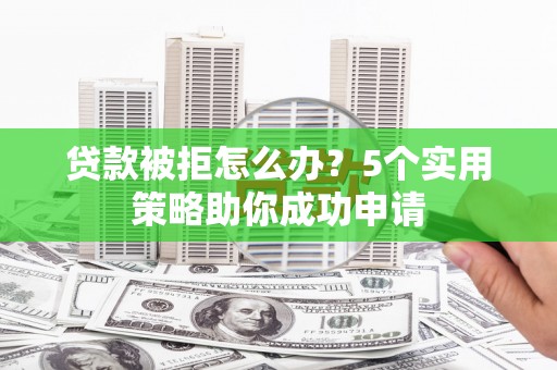 高陵贷款被拒怎么办？5个实用策略助你成功申请