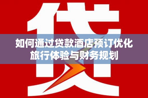 高陵如何通过贷款酒店预订优化旅行体验与财务规划