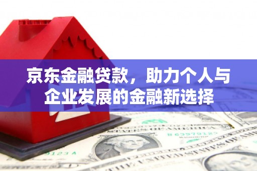 高陵京东金融贷款，助力个人与企业发展的金融新选择