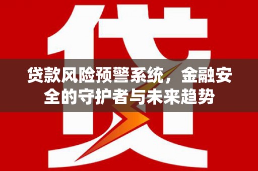 高陵贷款风险预警系统，金融安全的守护者与未来趋势