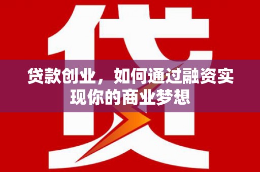 高陵贷款创业，如何通过融资实现你的商业梦想