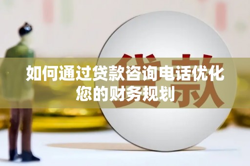 高陵如何通过贷款咨询电话优化您的财务规划