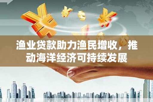 高陵渔业贷款助力渔民增收，推动海洋经济可持续发展