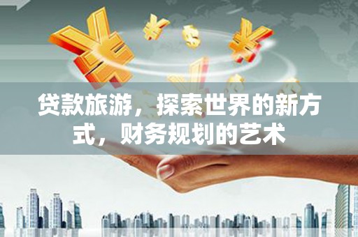 高陵贷款旅游，探索世界的新方式，财务规划的艺术