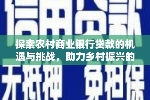 高陵探索农村商业银行贷款的机遇与挑战，助力乡村振兴的金融引擎