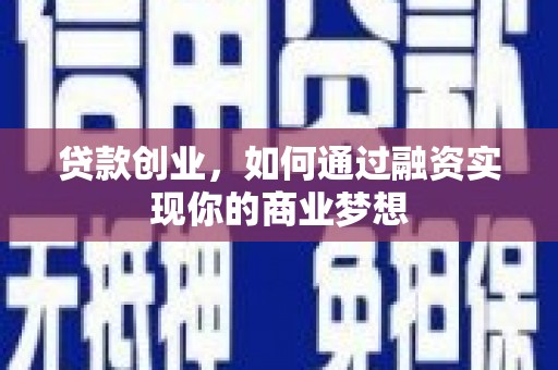 高陵贷款创业，如何通过融资实现你的商业梦想