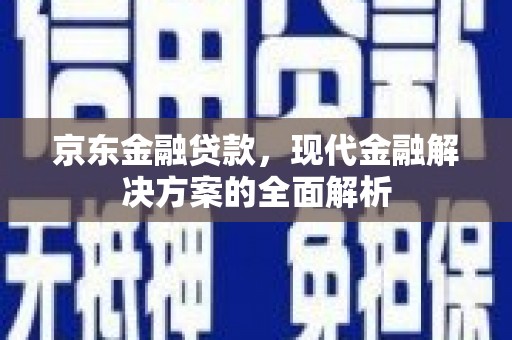 高陵京东金融贷款，现代金融解决方案的全面解析