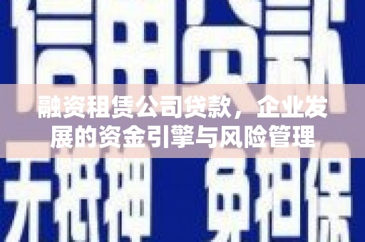 高陵融资租赁公司贷款，企业发展的资金引擎与风险管理