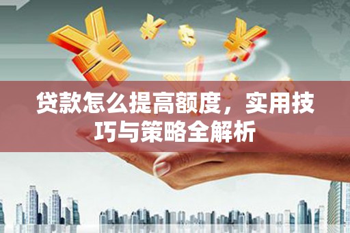 高陵贷款怎么提高额度，实用技巧与策略全解析
