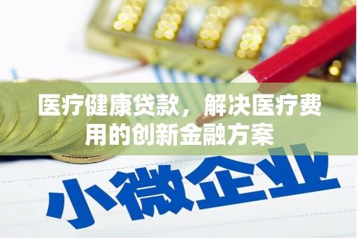 高陵医疗健康贷款，解决医疗费用的创新金融方案