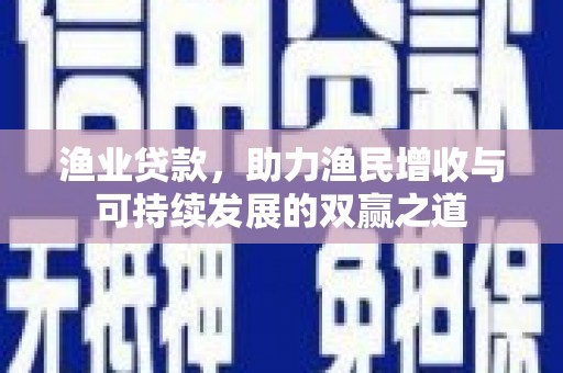 高陵渔业贷款，助力渔民增收与可持续发展的双赢之道