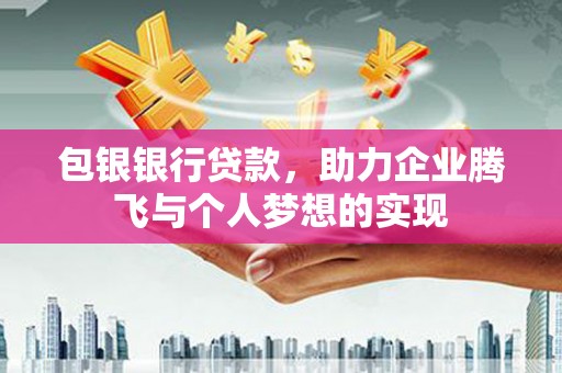 高陵包银银行贷款，助力企业腾飞与个人梦想的实现