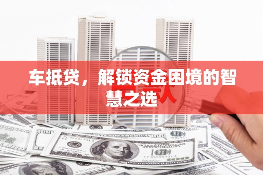 高陵车抵贷，解锁资金困境的智慧之选