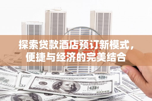 高陵探索贷款酒店预订新模式，便捷与经济的完美结合