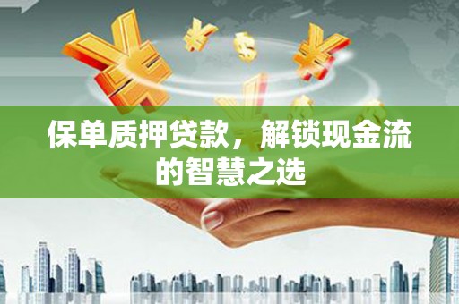 高陵保单质押贷款，解锁现金流的智慧之选
