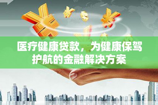 高陵医疗健康贷款，为健康保驾护航的金融解决方案