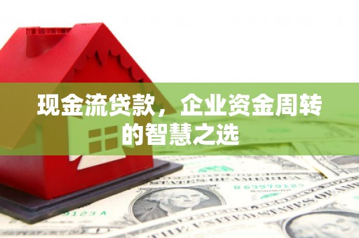 高陵现金流贷款，企业资金周转的智慧之选