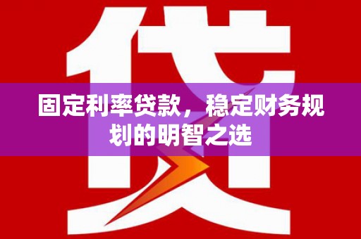 高陵固定利率贷款，稳定财务规划的明智之选