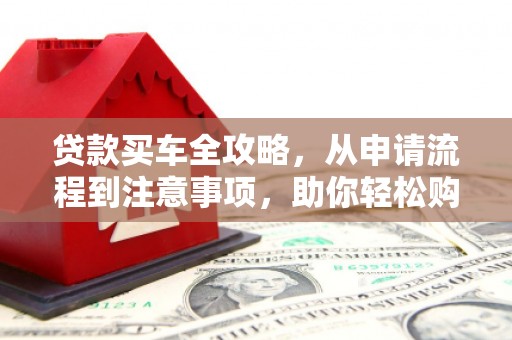 高陵贷款买车全攻略，从申请流程到注意事项，助你轻松购车