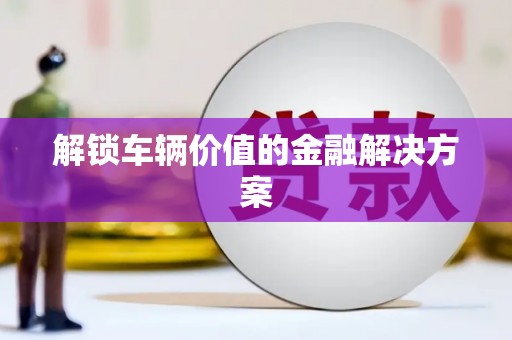 高陵解锁车辆价值的金融解决方案